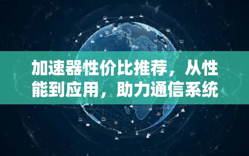 加速器性价比推荐，从性能到应用，助力通信系统优化