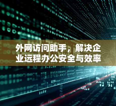 外网访问助手,解决企业远程办公安全与效率问题