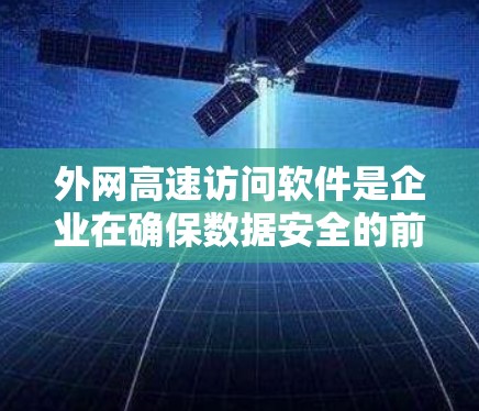 外网高速访问软件是企业在确保数据安全的前提下，实现快速、稳定连接外部网络的重要工具。以下是对外网高速访问软件的详细分析和建议
