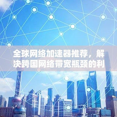 全球网络加速器推荐,解决跨国网络带宽瓶颈的利器 全球网络加速器推荐,解决跨国网络带宽瓶颈的利器