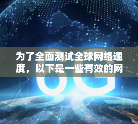 为了全面测试全球网络速度,以下是一些有效的网络测速工具,每个工具都有其独特的优势,适用于不同的需求 为了全面测试全球网络速度,以下是一些有效的网络测速工具,每个工具都有其独特的优势,适用于不同的需求