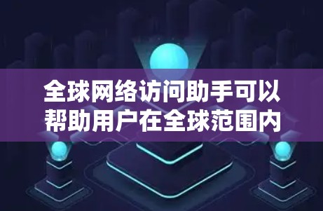 全球网络访问助手可以帮助用户在全球范围内访问网络资源、服务或数据。以下是一些可能的方法和工具