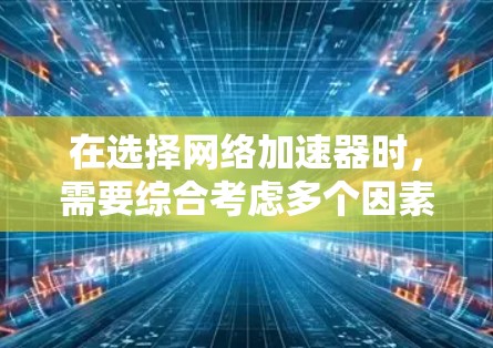 在选择网络加速器时，需要综合考虑多个因素，包括性能、兼容性、资源占用、定价以及用户评价。以下是对各个加速器的比较总结
