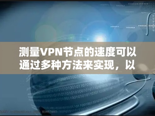 测量VPN节点的速度可以通过多种方法来实现，以下是一些常用的工具和步骤