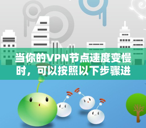 当你的VPN节点速度变慢时,可以按照以下步骤进行排查和解决 当你的VPN节点速度变慢时,可以按照以下步骤进行排查和解决