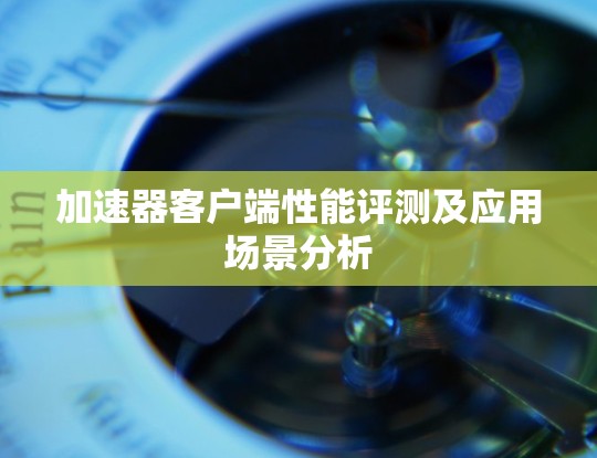 加速器客户端性能评测及应用场景分析