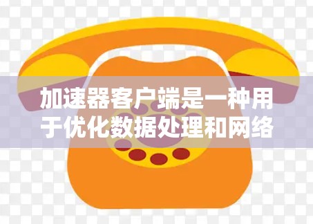 加速器客户端是一种用于优化数据处理和网络性能的软件或应用程序，通常用于加速数据传输、处理或存储。以下是加速器客户端的主要功能介绍