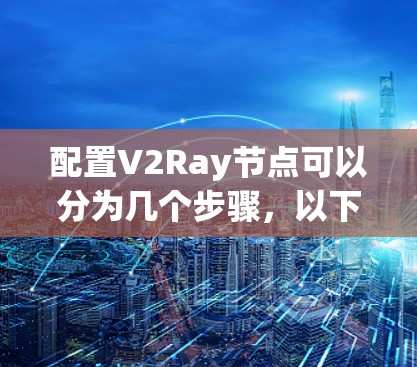 配置V2Ray节点可以分为几个步骤,以下是详细的配置指南