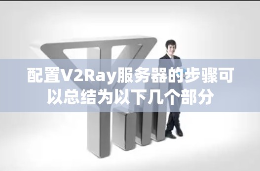 配置V2Ray服务器的步骤可以总结为以下几个部分