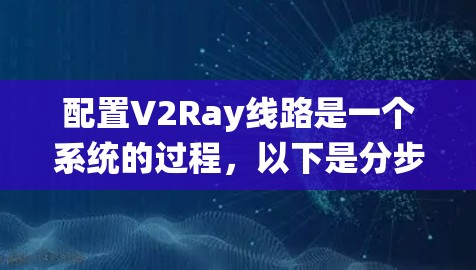 配置V2Ray线路是一个系统的过程,以下是分步指南,帮助您顺利完成配置