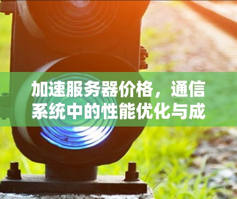 加速服务器价格,通信系统中的性能优化与成本控制