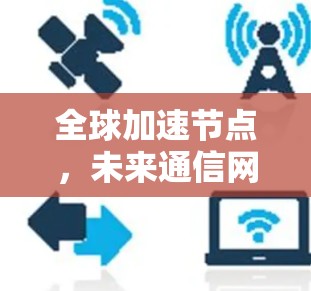 全球加速节点,未来通信网络的关键技术