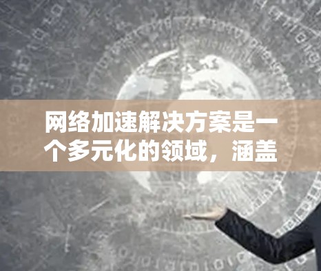 网络加速解决方案是一个多元化的领域，涵盖了多种技术和方法，旨在优化网络性能，提升用户体验和应用性能。以下是对网络加速解决方案的详细分析和总结
