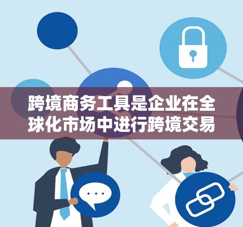 跨境商务工具是企业在全球化市场中进行跨境交易所必备的各种资源和工具，涵盖支付、物流、金融、法律、信息和风险管理等多个方面。以下是对这些工具的详细分类和选择建议