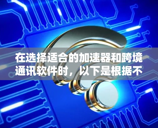 在选择适合的加速器和跨境通讯软件时,以下是根据不同需求和使用场景的建议