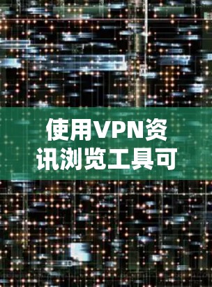 使用VPN资讯浏览工具可以帮助你获取最新的VPN相关信息，包括技术动态、使用指南、安全建议等。以下是一些常用的VPN资讯浏览工具和资源
