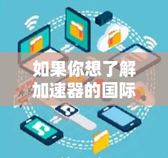 如果你想了解加速器的国际新闻访问，可以从以下几个方面入手