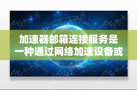加速器邮箱连接服务是一种通过网络加速设备或服务来优化邮箱访问体验的解决方案，主要目标是提升连接速度和安全性。以下是对该服务的详细分析