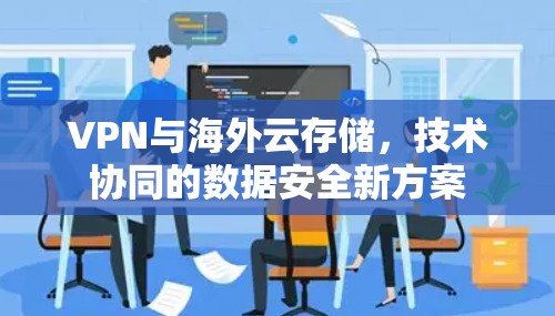 VPN与海外云存储，技术协同的数据安全新方案