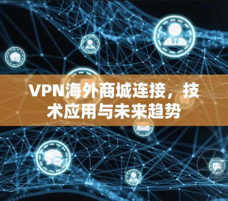 VPN海外商城连接,技术应用与未来趋势 VPN海外商城连接,技术应用与未来趋势