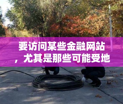 要访问某些金融网站，尤其是那些可能受地理限制或网络限制影响的网站，使用VPN是一种常见的解决方法。以下是一些可能的问题和解决方法