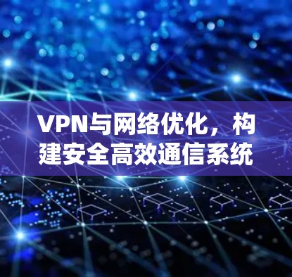 VPN与网络优化，构建安全高效通信系统