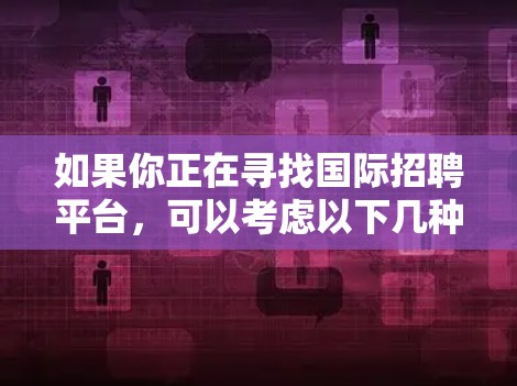 如果你正在寻找国际招聘平台，可以考虑以下几种常用的工具和平台，这些平台可以帮助你在全球范围内招聘人才
