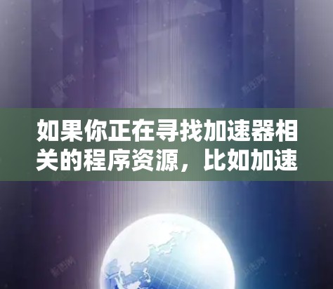 如果你正在寻找加速器相关的程序资源,比如加速器软件、驱动程序或其他相关工具,可以按照以下步骤进行