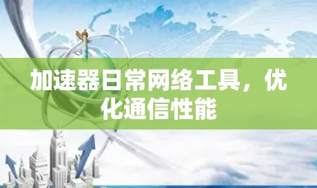 加速器日常网络工具,优化通信性能 加速器日常网络工具,优化通信性能