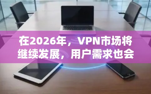 在2026年，VPN市场将继续发展，用户需求也会更加多样化。以下是一些基于当前趋势的VPN下载推荐，供您参考