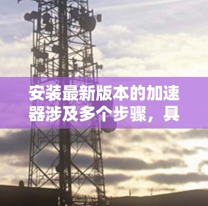 安装最新版本的加速器涉及多个步骤，具体操作取决于您使用的加速器类型。以下是详细的安装指南