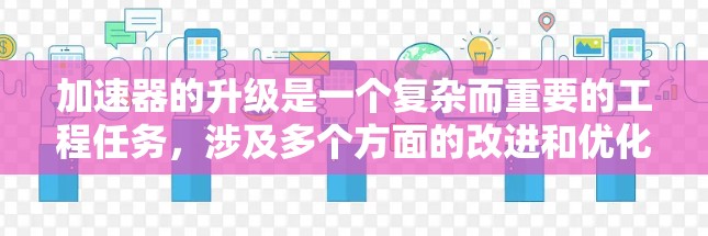 加速器的升级是一个复杂而重要的工程任务,涉及多个方面的改进和优化,以提高性能和效率。以下是一个有条理的加速器升级教程,帮助您掌握这一过程