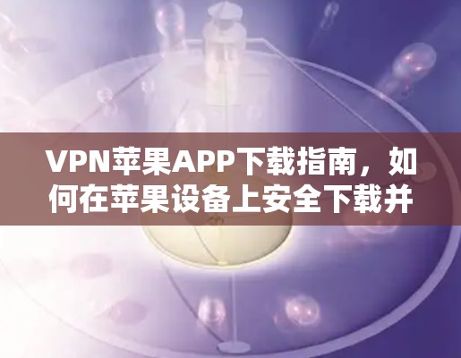 VPN苹果APP下载指南,如何在苹果设备上安全下载并配置VPN应用 VPN苹果APP下载指南,如何在苹果设备上安全下载并配置VPN应用