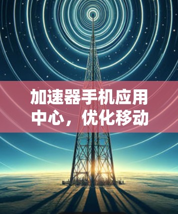 加速器手机应用中心,优化移动应用性能的高效解决方案