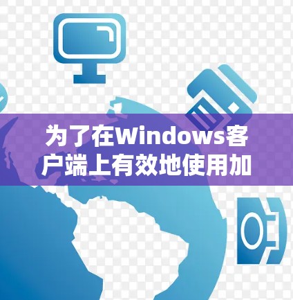 为了在Windows客户端上有效地使用加速器,以下是一步步的指南,帮助您实现加速器的安装、配置和使用