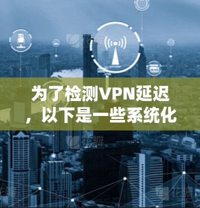为了检测VPN延迟,以下是一些系统化的步骤和工具推荐