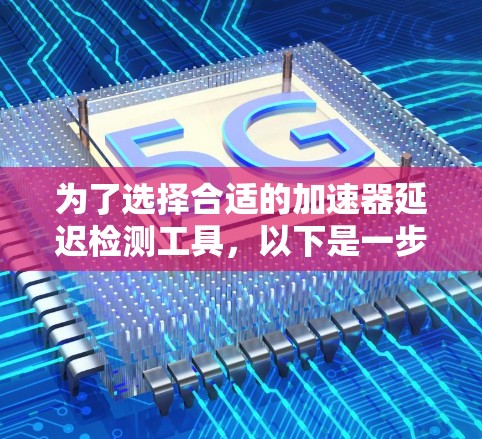 为了选择合适的加速器延迟检测工具,以下是一步步的解决方案