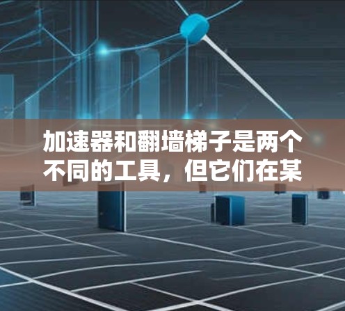 加速器和翻墙梯子是两个不同的工具,但它们在某些情况下可以结合使用,以达到特定的网络优化效果。以下是一些推荐和使用建议