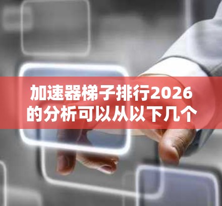 加速器梯子排行2026的分析可以从以下几个方面进行