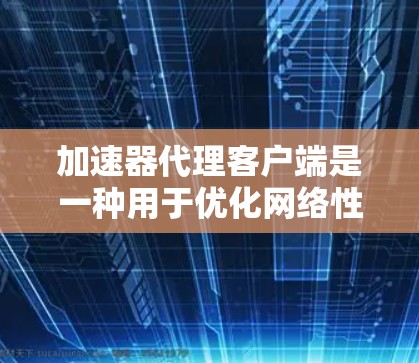 加速器代理客户端是一种用于优化网络性能的工具,它通过代理数据流量来加速互联网连接速度。以下是关于加速器代理客户端的一些关键信息和常见问题的解答