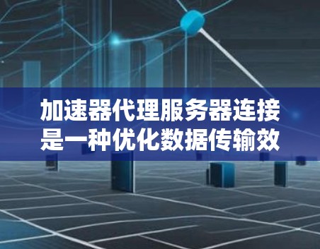 加速器代理服务器连接是一种优化数据传输效率的方法,通常应用于数据中心或云环境中,以提高网络性能。以下是实现这一连接的分步指南