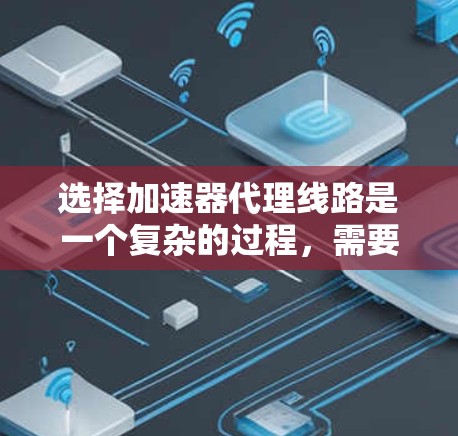 选择加速器代理线路是一个复杂的过程,需要综合考虑多方面的因素。以下是一个有条理的指南,帮助您做出明智的决定