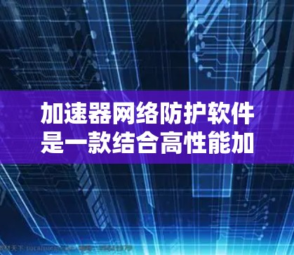 加速器网络防护软件是一款结合高性能加速与强大安全防护功能的网络设备,旨在提升网络安全性和性能,适用于需快速响应和高安全性的应用场景。以下是对该软件的详细分析和总结