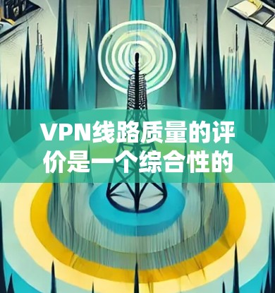 VPN线路质量的评价是一个综合性的过程,涉及多个关键因素。以下是对VPN线路质量排行的详细分析和建议 VPN线路质量的评价是一个综合性的过程,涉及多个关键因素。以下是对VPN线路质量排行的详细分析和建议
