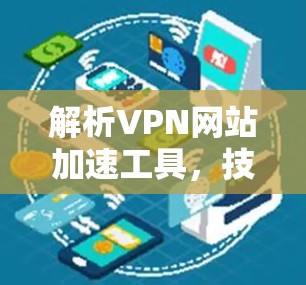 解析VPN网站加速工具，技术原理与应用场景