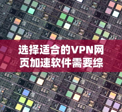 选择适合的VPN网页加速软件需要综合考虑多个因素，以下是一个有条理的选择指南