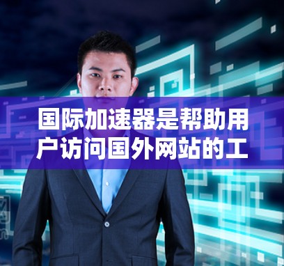 国际加速器是帮助用户访问国外网站的工具，解决了访问速度和地理限制的问题。以下是对国际加速器的详细分析和总结