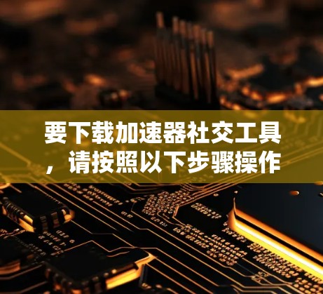 要下载加速器社交工具，请按照以下步骤操作