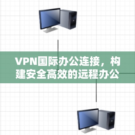 VPN国际办公连接，构建安全高效的远程办公方案