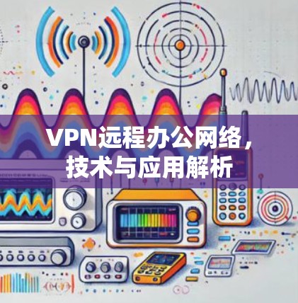 VPN远程办公网络，技术与应用解析